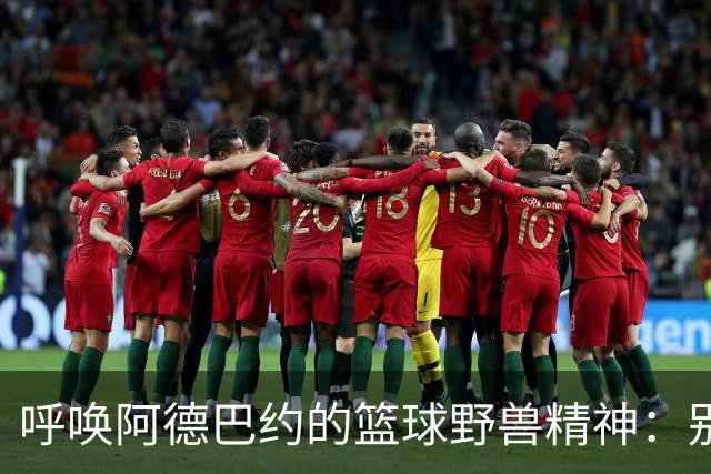 呼唤阿德巴约的篮球野兽精神：别再当“合理派”了！